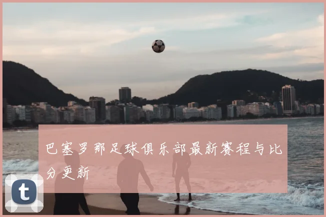 巴塞罗那足球俱乐部最新赛程与比分更新