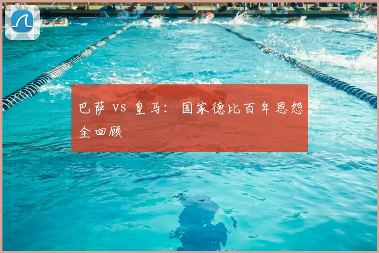 巴萨 vs 皇马：国家德比百年恩怨全回顾
