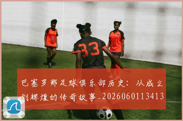巴塞罗那足球俱乐部历史:从成立到辉煌的传奇故事_20260601134134