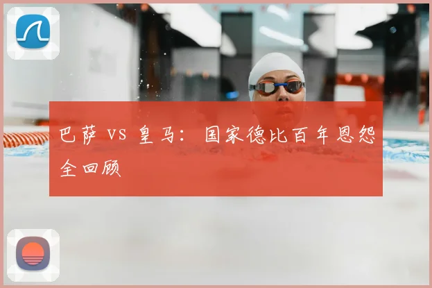 巴萨 vs 皇马：国家德比百年恩怨全回顾