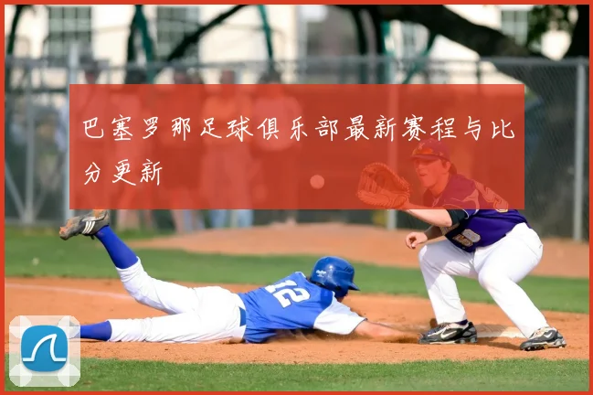 巴塞罗那足球俱乐部最新赛程与比分更新